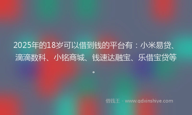 2025年的18岁可以借到钱的平台有：小米易贷、滴滴数科、小铭商城、钱速达融宝、乐借宝贷等。
