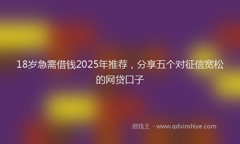 18岁急需借钱2025年推荐，分享五个对征信宽松的网贷口子
