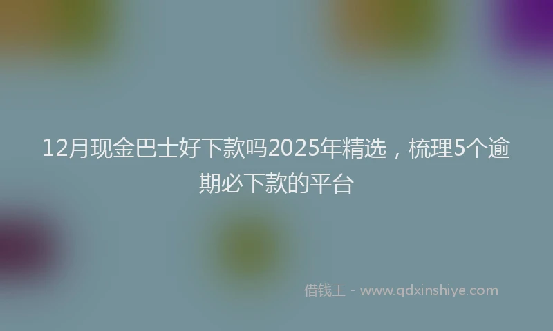 12月现金巴士好下款吗2025年精选，梳理5个逾期必下款的平台