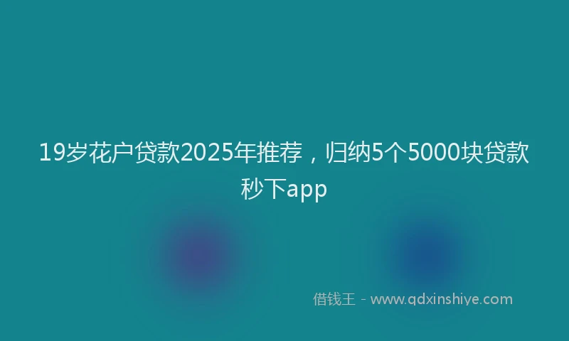 19岁花户贷款2025年推荐，归纳5个5000块贷款秒下app