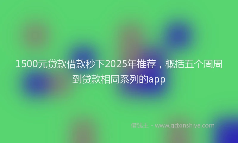 1500元贷款借款秒下2025年推荐，概括五个周周到贷款相同系列的app