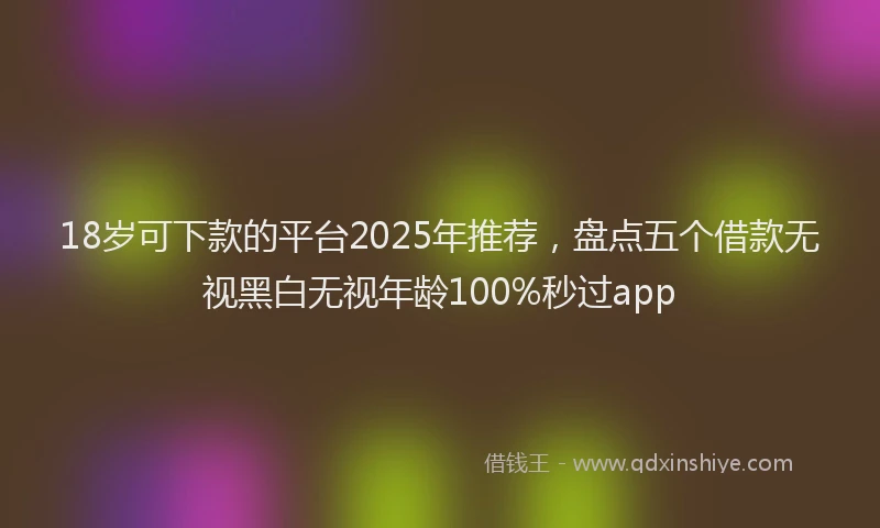 18岁可下款的平台2025年推荐，盘点五个借款无视黑白无视年龄100%秒过app
