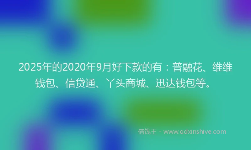 2025年的2020年9月好下款的有：普融花、维维钱包、信贷通、丫头商城、迅达钱包等。