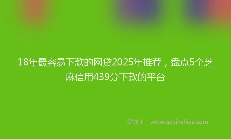 18年最容易下款的网贷2025年推荐，盘点5个芝麻信用439分下款的平台