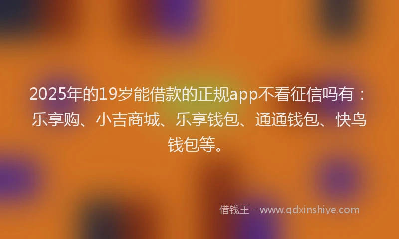 2025年的19岁能借款的正规app不看征信吗有：乐享购、小吉商城、乐享钱包、通通钱包、快鸟钱包等。