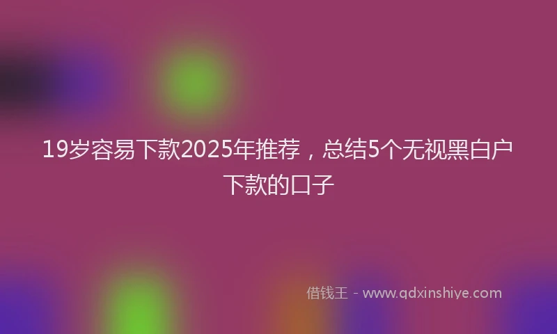 19岁容易下款2025年推荐，总结5个无视黑白户下款的口子