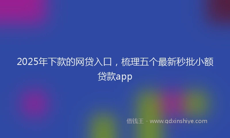 2025年下款的网贷入口，梳理五个最新秒批小额贷款app