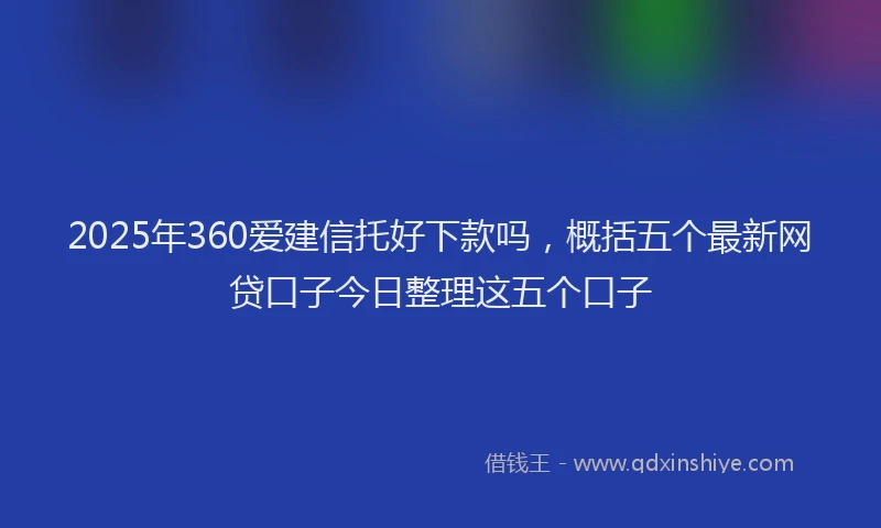 2025年360爱建信托好下款吗，概括五个最新网贷口子今日整理这五个口子