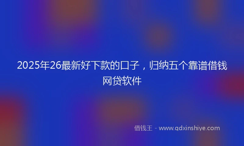 2025年26最新好下款的口子，归纳五个靠谱借钱网贷软件