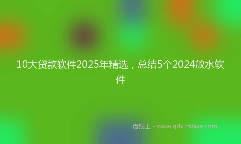 10大贷款软件2025年精选，总结5个2024放水软件