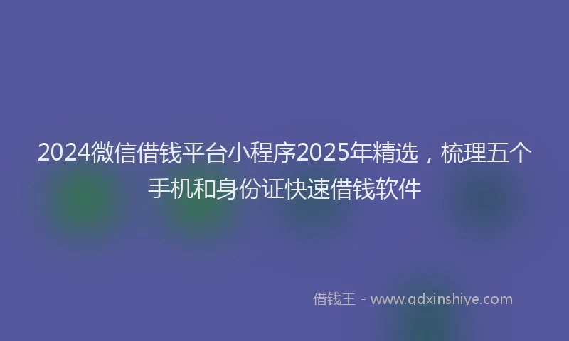 2024微信借钱平台小程序2025年精选，梳理五个手机和身份证快速借钱软件