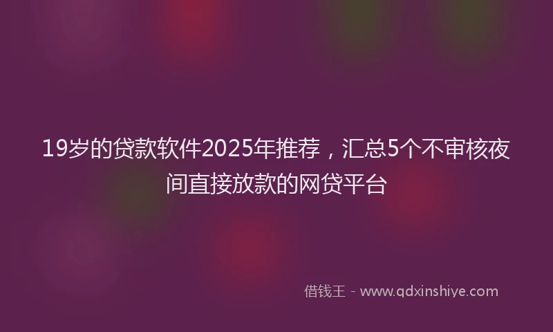 19岁的贷款软件2025年推荐，汇总5个不审核夜间直接放款的网贷平台