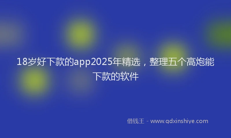18岁好下款的app2025年精选，整理五个高炮能下款的软件