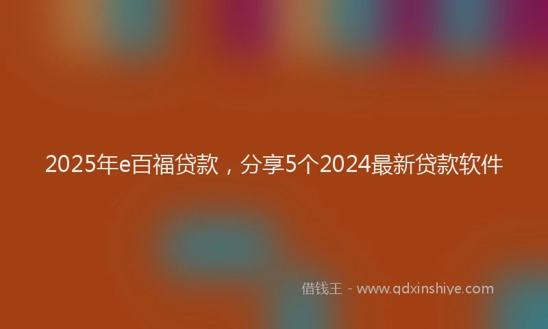 2025年e百福贷款，分享5个2024最新贷款软件