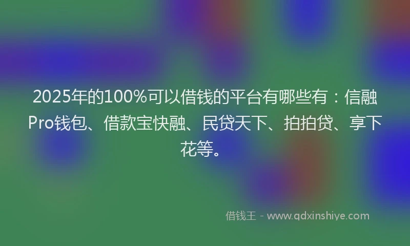 2025年的100%可以借钱的平台有哪些有：信融Pro钱包、借款宝快融、民贷天下、拍拍贷、享下花等。
