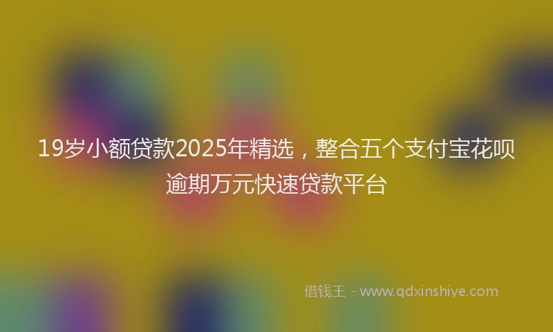 19岁小额贷款2025年精选，整合五个支付宝花呗逾期万元快速贷款平台