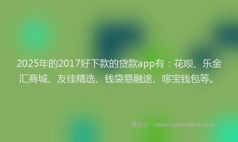 2025年的2017好下款的贷款app有：花呗、乐金汇商城、友佳精选、钱袋易融途、哆宝钱包等。