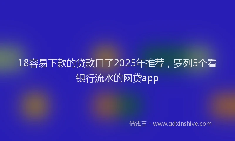 18容易下款的贷款口子2025年推荐，罗列5个看银行流水的网贷app