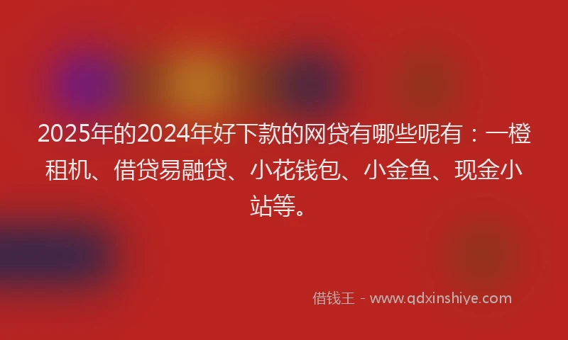 2025年的2024年好下款的网贷有哪些呢有：一橙租机、借贷易融贷、小花钱包、小金鱼、现金小站等。