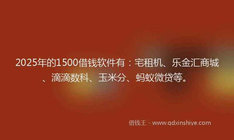 2025年的1500借钱软件有：宅租机、乐金汇商城、滴滴数科、玉米分、蚂蚁微贷等。