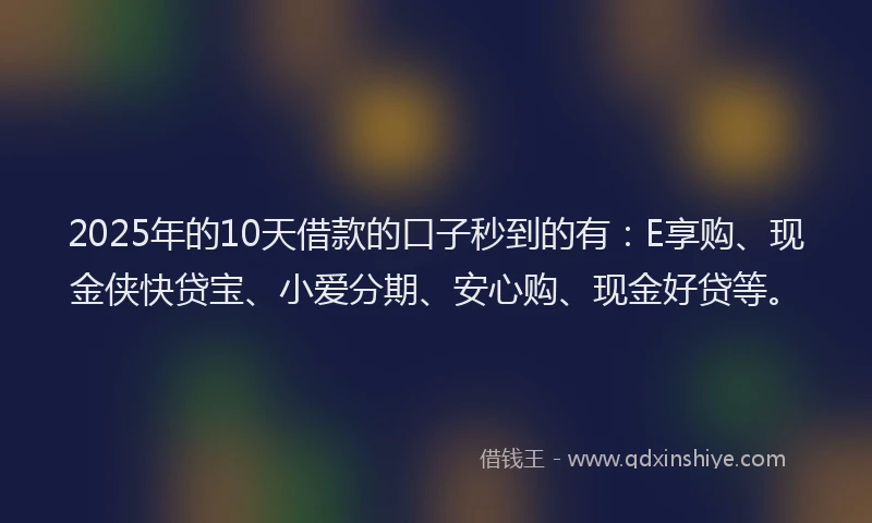 2025年的10天借款的口子秒到的有：E享购、现金侠快贷宝、小爱分期、安心购、现金好贷等。