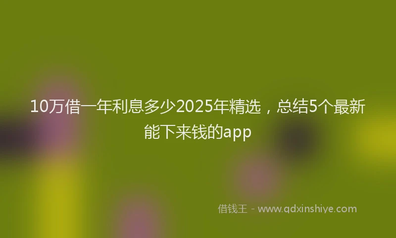 10万借一年利息多少2025年精选，总结5个最新能下来钱的app