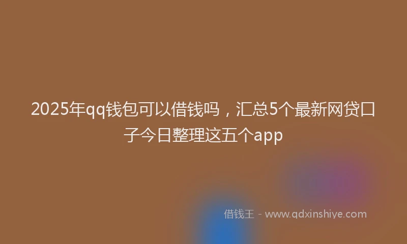 2025年qq钱包可以借钱吗，汇总5个最新网贷口子今日整理这五个app