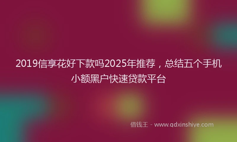 2019信享花好下款吗2025年推荐，总结五个手机小额黑户快速贷款平台