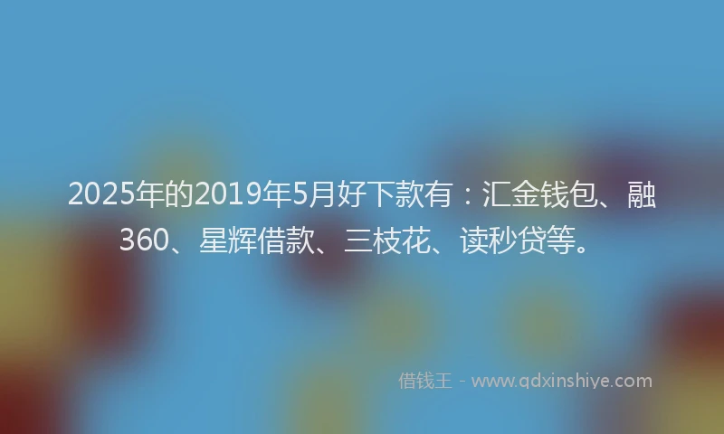 2025年的2019年5月好下款有：汇金钱包、融360、星辉借款、三枝花、读秒贷等。