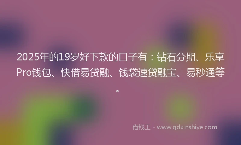2025年的19岁好下款的口子有：钻石分期、乐享Pro钱包、快借易贷融、钱袋速贷融宝、易秒通等。