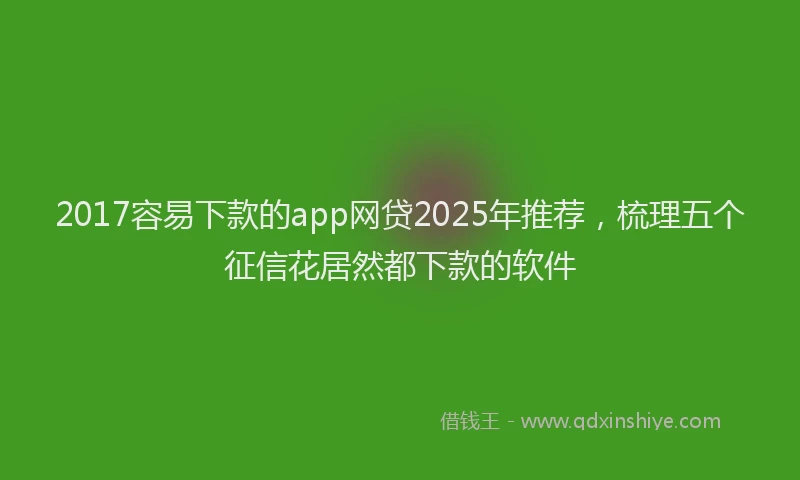 2017容易下款的app网贷2025年推荐，梳理五个征信花居然都下款的软件