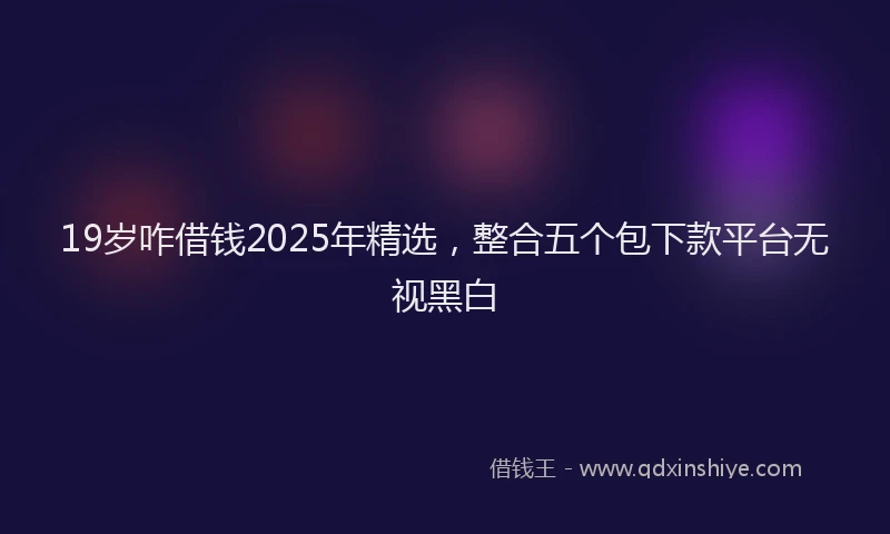 19岁咋借钱2025年精选，整合五个包下款平台无视黑白