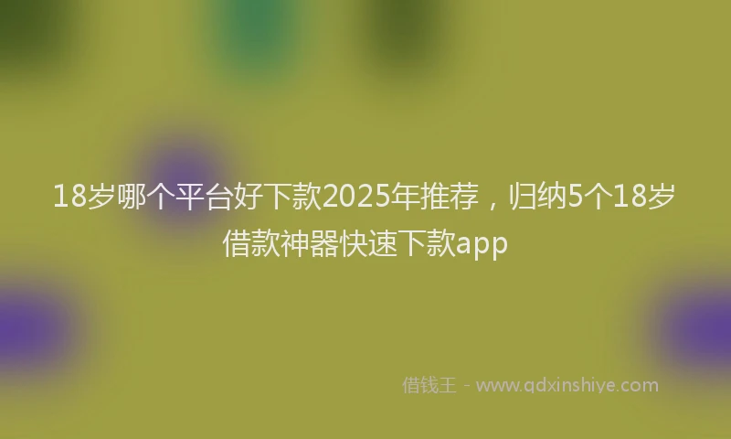 18岁哪个平台好下款2025年推荐，归纳5个18岁借款神器快速下款app