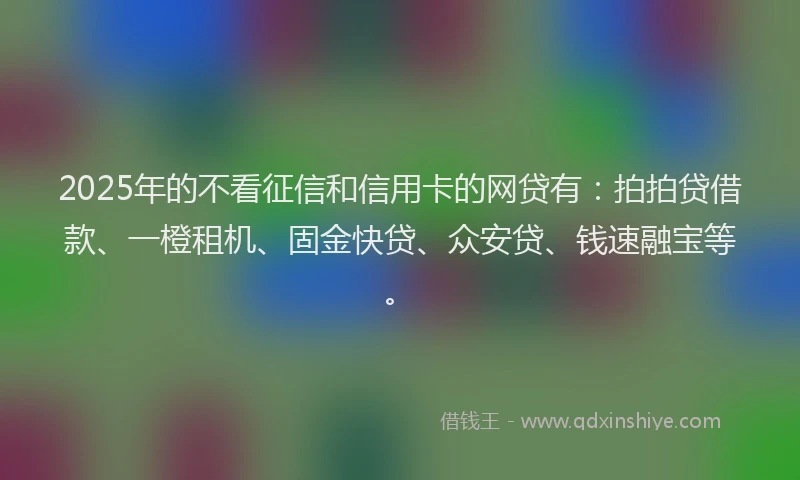 2025年的不看征信和信用卡的网贷有：拍拍贷借款、一橙租机、固金快贷、众安贷、钱速融宝等。