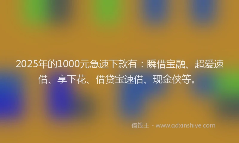 2025年的1000元急速下款有：瞬借宝融、超爱速借、享下花、借贷宝速借、现金侠等。