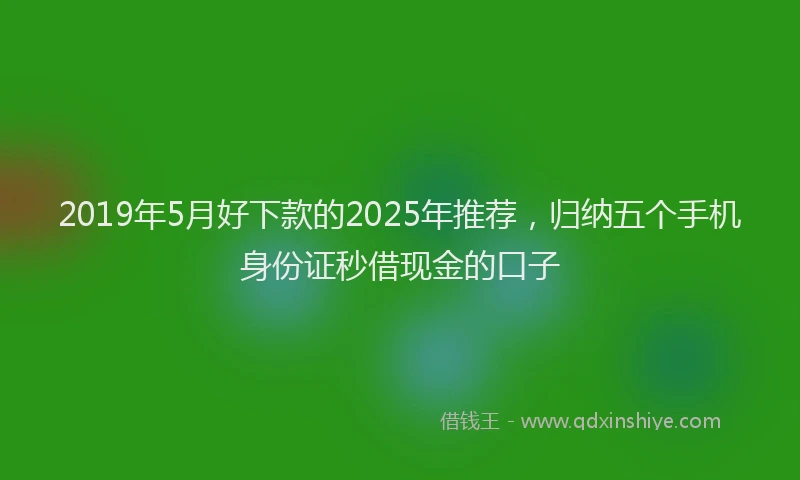 2019年5月好下款的2025年推荐，归纳五个手机身份证秒借现金的口子