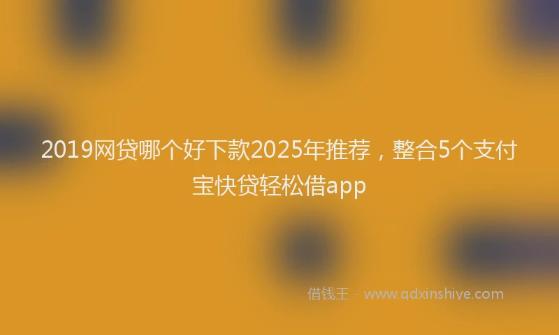 2019网贷哪个好下款2025年推荐，整合5个支付宝快贷轻松借app