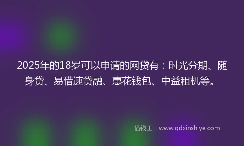 2025年的18岁可以申请的网贷有：时光分期、随身贷、易借速贷融、惠花钱包、中益租机等。