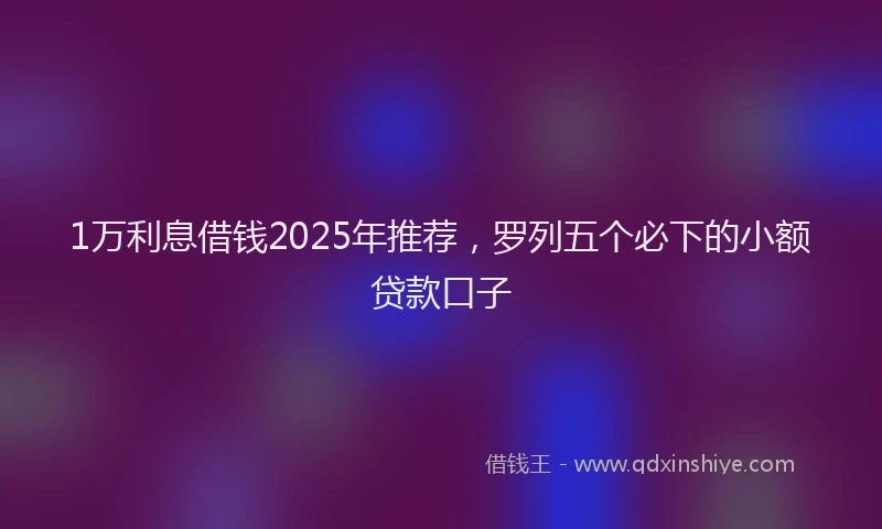 1万利息借钱2025年推荐，罗列五个必下的小额贷款口子