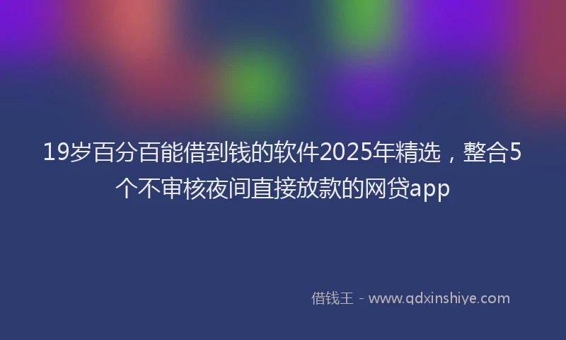 19岁百分百能借到钱的软件2025年精选，整合5个不审核夜间直接放款的网贷app