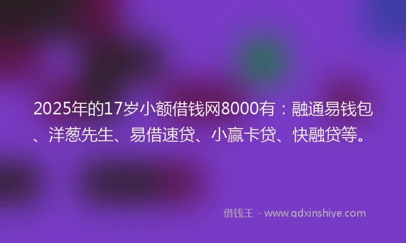 2025年的17岁小额借钱网8000有：融通易钱包、洋葱先生、易借速贷、小赢卡贷、快融贷等。