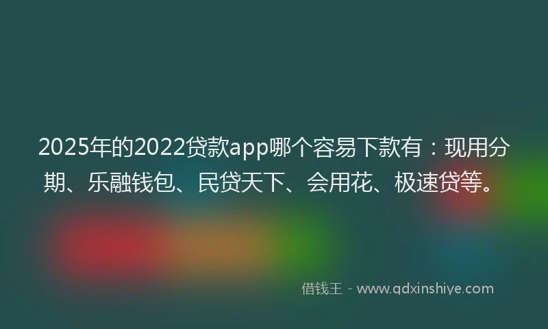 2025年的2022贷款app哪个容易下款有：现用分期、乐融钱包、民贷天下、会用花、极速贷等。