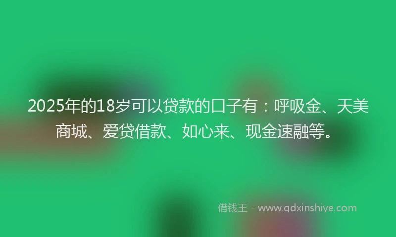 2025年的18岁可以贷款的口子有：呼吸金、天美商城、爱贷借款、如心来、现金速融等。