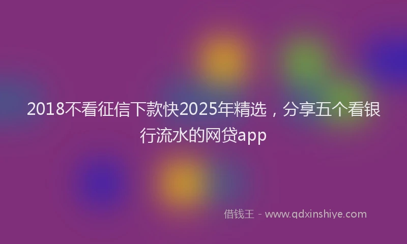 2018不看征信下款快2025年精选，分享五个看银行流水的网贷app
