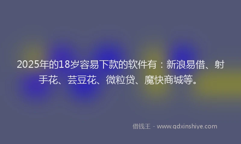 2025年的18岁容易下款的软件有：新浪易借、射手花、芸豆花、微粒贷、魔快商城等。