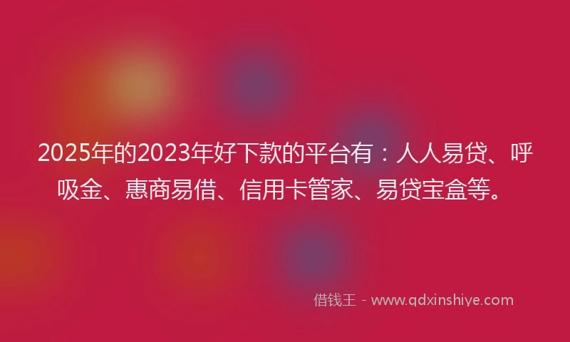 2025年的2023年好下款的平台有：人人易贷、呼吸金、惠商易借、信用卡管家、易贷宝盒等。