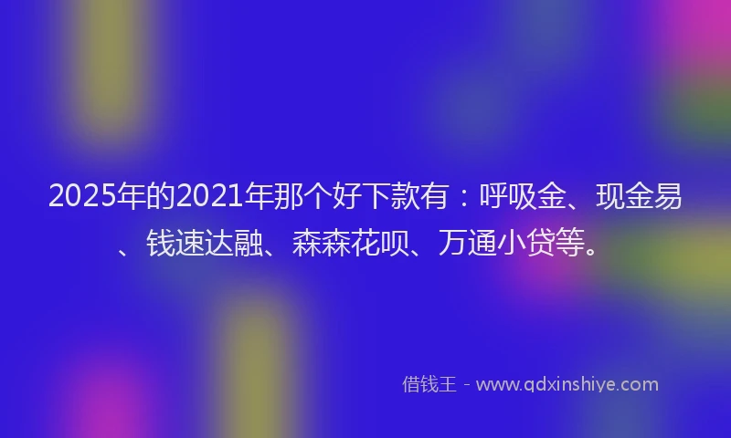 2025年的2021年那个好下款有：呼吸金、现金易、钱速达融、森森花呗、万通小贷等。