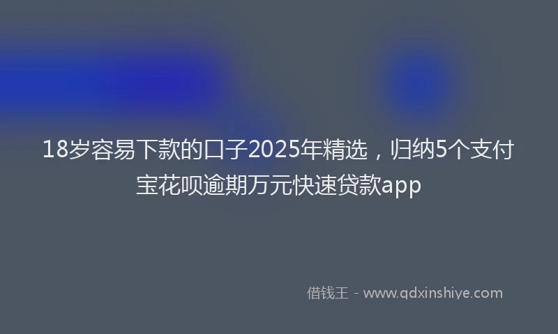 18岁容易下款的口子2025年精选，归纳5个支付宝花呗逾期万元快速贷款app