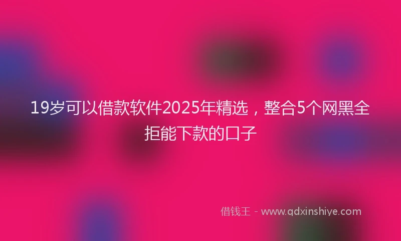 19岁可以借款软件2025年精选，整合5个网黑全拒能下款的口子