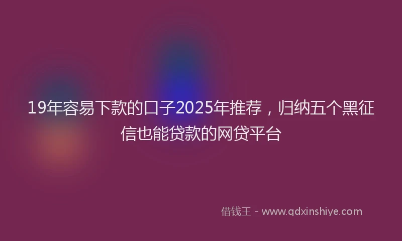 19年容易下款的口子2025年推荐，归纳五个黑征信也能贷款的网贷平台